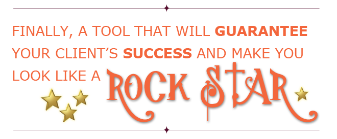 FINALLY, A TOOL THAT WILL GUARANTEE YOUR CLIENT’S SUCCESS AND MAKE YOU LOOK LIKE A ROCKSTAR